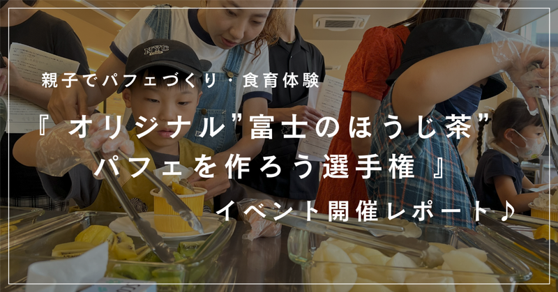 『 オリジナル”富士のほうじ茶”パフェを作ろう選手権 』7/16(日)ふじくらす体験イベント開催レポート♪